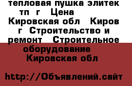 тепловая пушка элитек тп15г › Цена ­ 5 000 - Кировская обл., Киров г. Строительство и ремонт » Строительное оборудование   . Кировская обл.